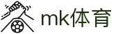 mk体育（mksports）中国官方网站 - 精彩赛事尽在MK Sports